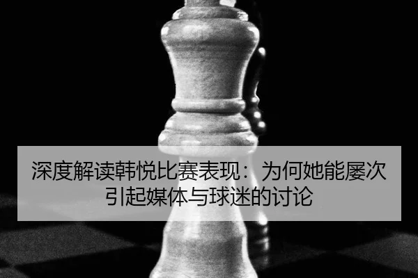 深度解读韩悦比赛表现：为何她能屡次引起媒体与球迷的讨论