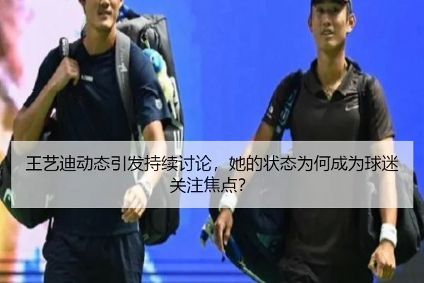 王艺迪动态引发持续讨论，她的状态为何成为球迷关注焦点？